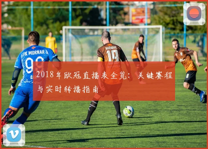 2018年欧冠直播表全览：关键赛程与实时转播指南