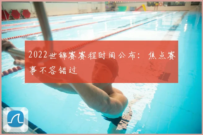 2022世锦赛赛程时间公布：焦点赛事不容错过