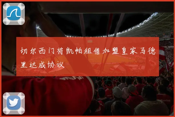 切尔西门将凯帕租借加盟皇家马德里达成协议