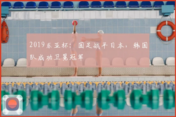 2019东亚杯：国足战平日本，韩国队成功卫冕冠军