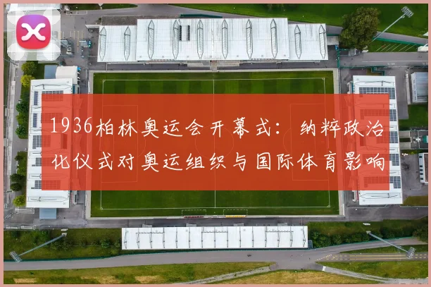 1936柏林奥运会开幕式：纳粹政治化仪式对奥运组织与国际体育影响