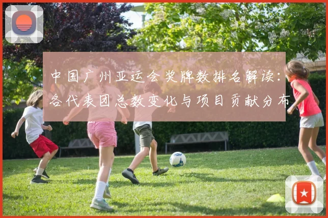 中国广州亚运会奖牌数排名解读：各代表团总数变化与项目贡献分布