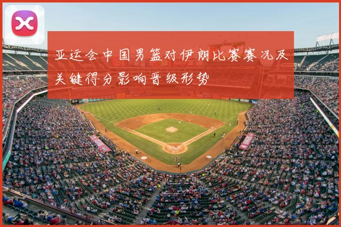 亚运会中国男篮对伊朗比赛赛况及关键得分影响晋级形势