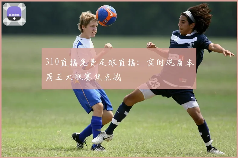 310直播免费足球直播：实时观看本周五大联赛焦点战