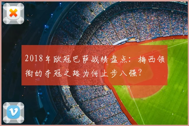 2018年欧冠巴萨战绩盘点：梅西领衔的夺冠之路为何止步八强？