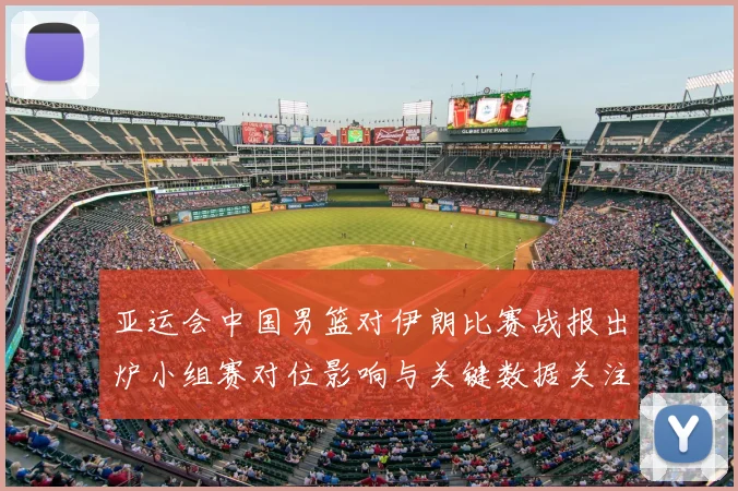 亚运会中国男篮对伊朗比赛战报出炉小组赛对位影响与关键数据关注