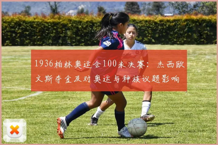 1936柏林奥运会100米决赛：杰西欧文斯夺金及对奥运与种族议题影响