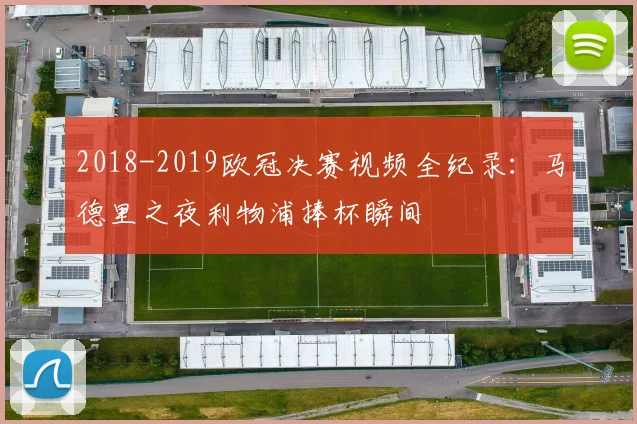 2018-2019欧冠决赛视频全纪录：马德里之夜利物浦捧杯瞬间