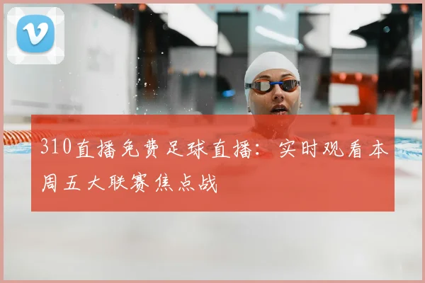 310直播免费足球直播：实时观看本周五大联赛焦点战