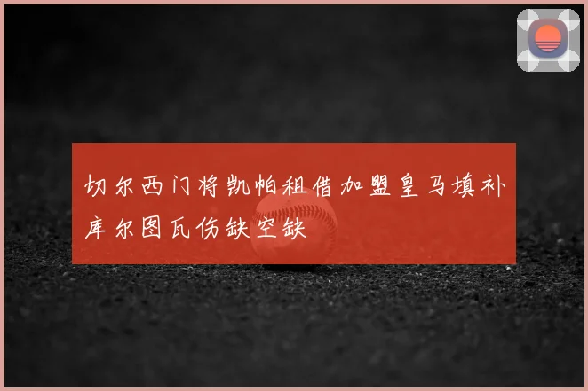 切尔西门将凯帕租借加盟皇马填补库尔图瓦伤缺空缺