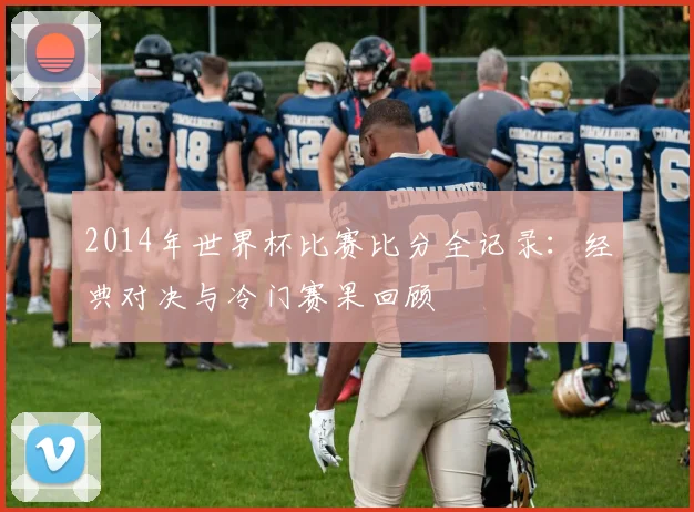 2014年世界杯比赛比分全记录：经典对决与冷门赛果回顾