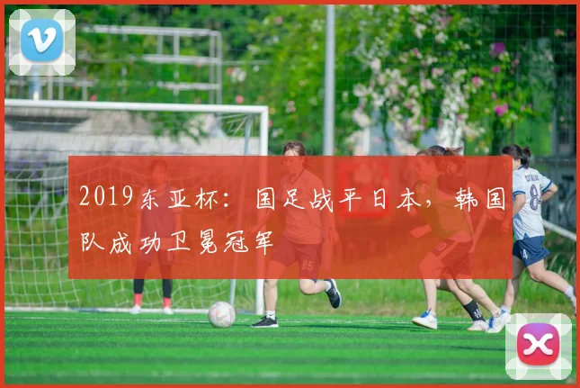 2019东亚杯：国足战平日本，韩国队成功卫冕冠军