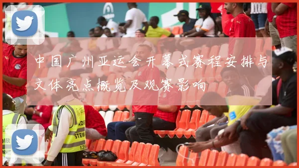 中国广州亚运会开幕式赛程安排与文体亮点概览及观赛影响