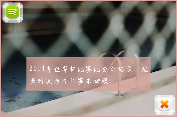 2014年世界杯比赛比分全记录：经典对决与冷门赛果回顾