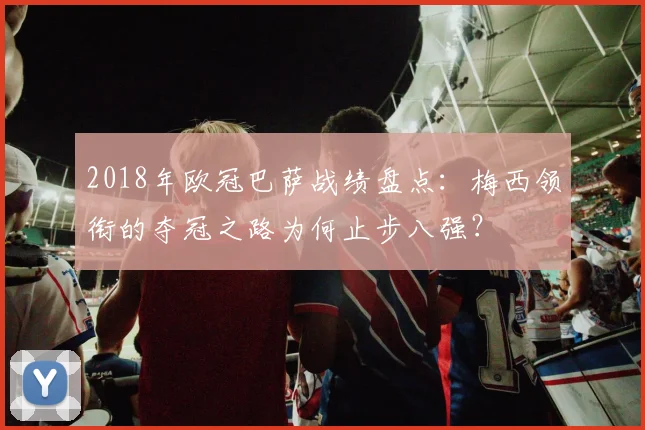 2018年欧冠巴萨战绩盘点：梅西领衔的夺冠之路为何止步八强？