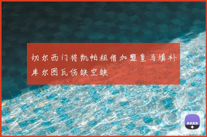 切尔西门将凯帕租借加盟皇马填补库尔图瓦伤缺空缺