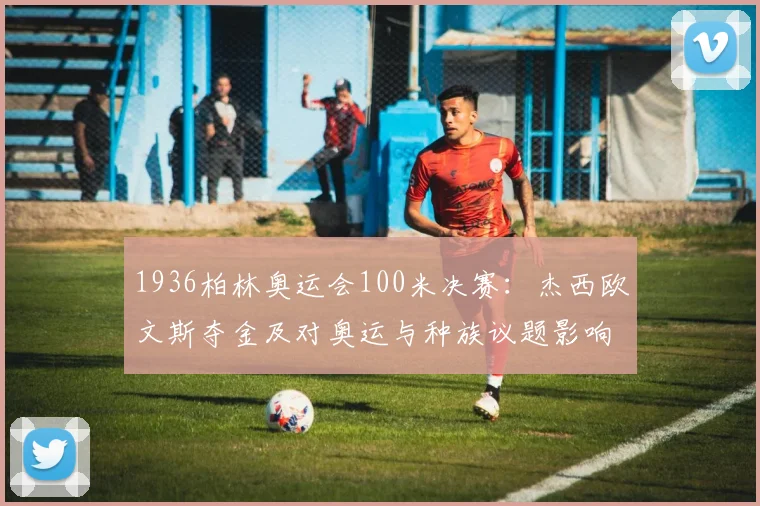 1936柏林奥运会100米决赛：杰西欧文斯夺金及对奥运与种族议题影响